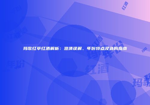 玛歌红亭红酒解析：澄清误解、年份特点及选购指南