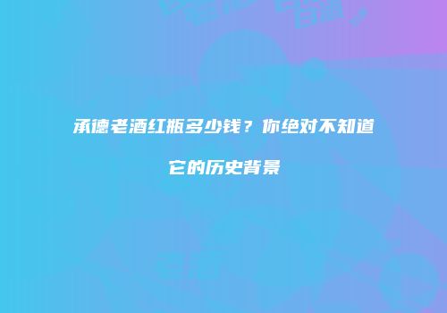 承德老酒红瓶多少钱？你绝对不知道它的历史背景