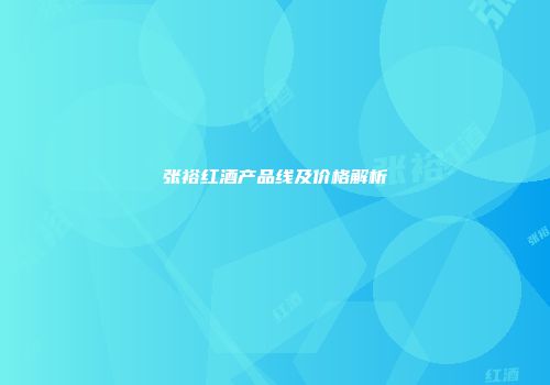 张裕红酒产品线及价格解析