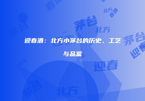 迎春酒：北方小茅台的历史、工艺与品鉴