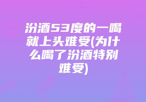 汾酒53度的一喝就上头难受(为什么喝了汾酒特别难受)