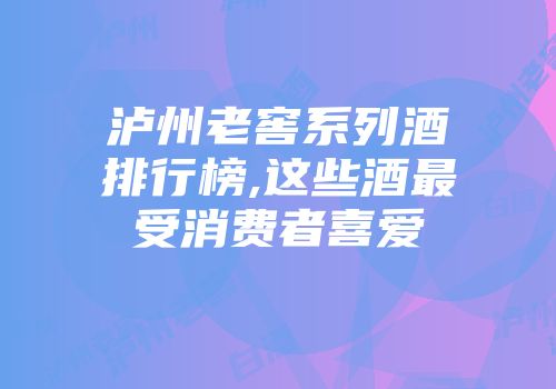 泸州老窖系列酒排行榜,这些酒最受消费者喜爱