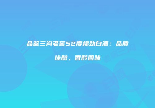 品鉴三沟老窖52度棉劲白酒：品质佳酿，香醇回味