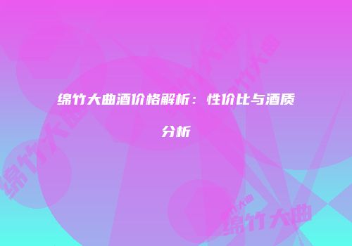 绵竹大曲酒价格解析：性价比与酒质分析