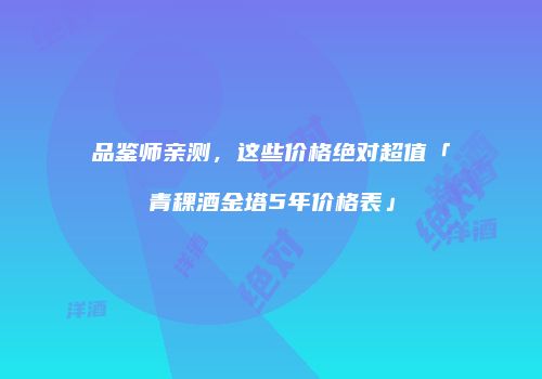 品鉴师亲测，这些价格绝对超值「青稞酒金塔5年价格表」