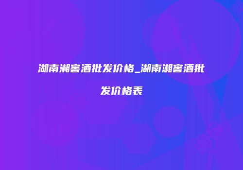 湖南湘窖酒批发价格_湖南湘窖酒批发价格表