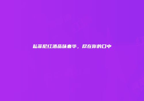 私菲尼红酒品味奢华，尽在你的口中