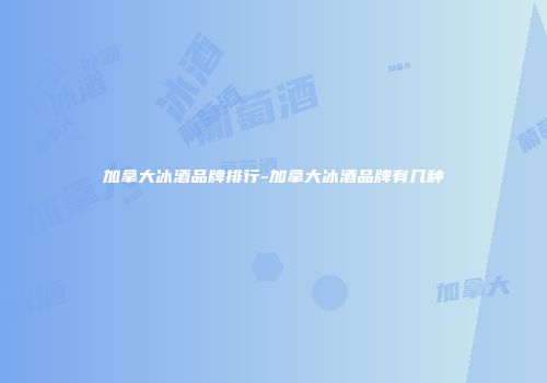 加拿大冰酒品牌排行-加拿大冰酒品牌有几种