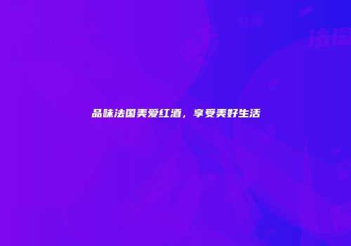 品味法国美爱红酒，享受美好生活