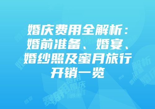 婚庆费用全解析：婚前准备、婚宴、婚纱照及蜜月旅行开销一览