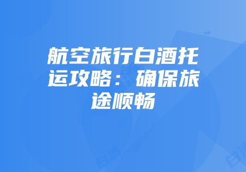 航空旅行白酒托运攻略：确保旅途顺畅