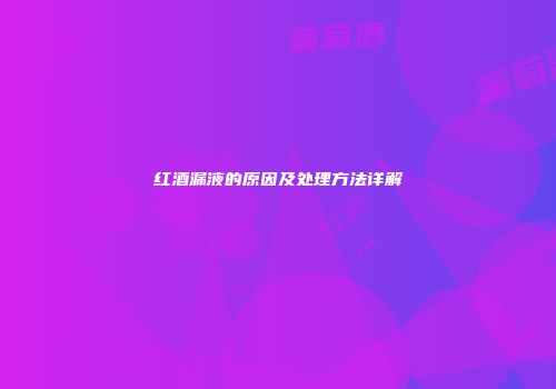 红酒漏液的原因及处理方法详解