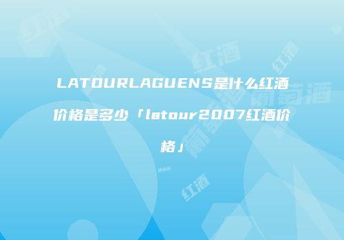 LATOURLAGUENS是什么红酒价格是多少「latour2007红酒价格」