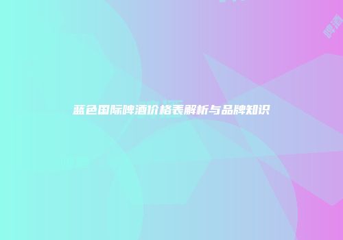 蓝色国际啤酒价格表解析与品牌知识