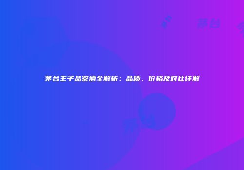 茅台王子品鉴酒全解析：品质、价格及对比详解