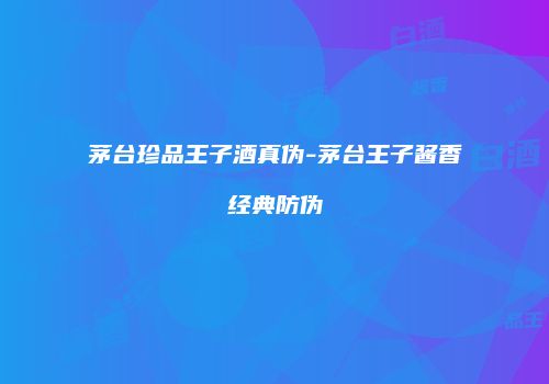 茅台珍品王子酒真伪-茅台王子酱香经典防伪
