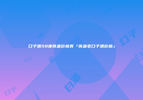 口子酒50度铁盒价格表「铁盒老口子酒价格」