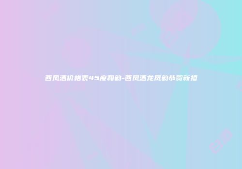 西凤酒价格表45度和韵-西凤酒龙凤韵恭贺新禧