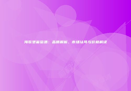 海歌堡葡萄酒：品质解析、市场认可与价格解读