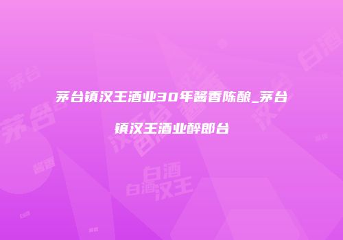 茅台镇汉王酒业30年酱香陈酿_茅台镇汉王酒业醉郎台
