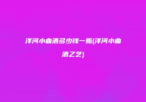 洋河小曲酒多少钱一瓶(洋河小曲酒乙艺)