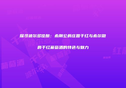 探寻波尔多佳酿：希刚公爵庄园干红与希尔勋爵干红葡萄酒的特色与魅力
