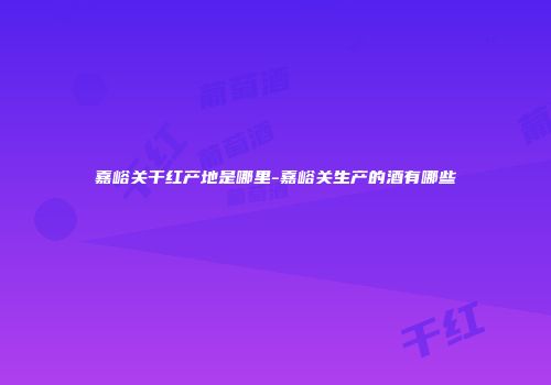 嘉峪关干红产地是哪里-嘉峪关生产的酒有哪些