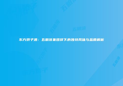 东方娇子酒：五粮液集团旗下的独特风味与品质解析