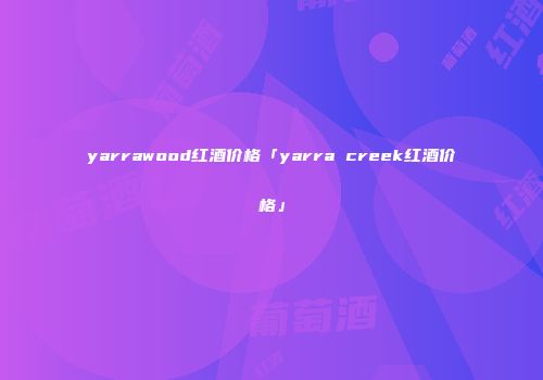 yarrawood红酒价格「yarra creek红酒价格」