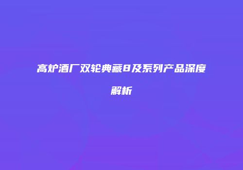 高炉酒厂双轮典藏8及系列产品深度解析