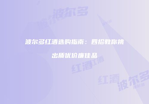 波尔多红酒选购指南：四招教你挑出质优价廉佳品