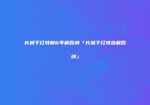 长城干红特制6年解百纳「长城干红特选解百纳」