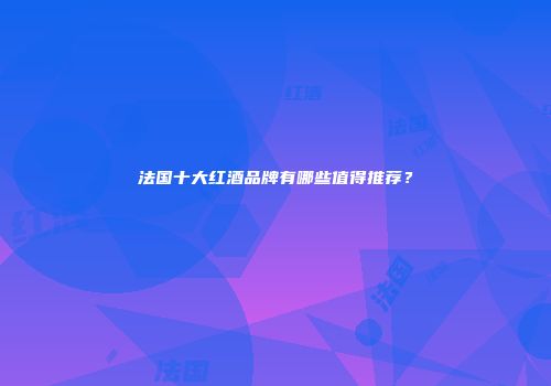 法国十大红酒品牌有哪些值得推荐？