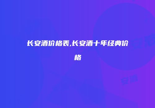 长安酒价格表,长安酒十年经典价格