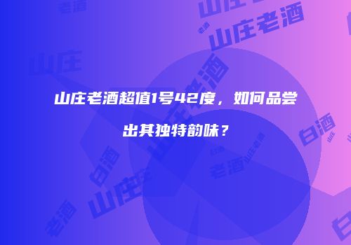 山庄老酒超值1号42度，如何品尝出其独特韵味？