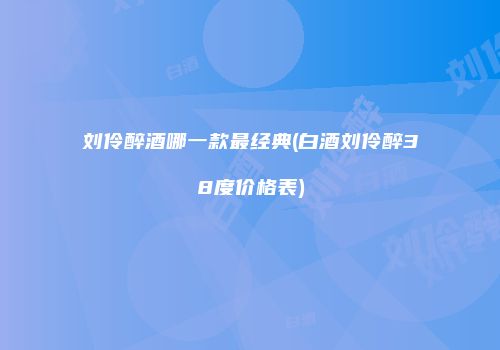 刘伶醉酒哪一款最经典(白酒刘伶醉38度价格表)