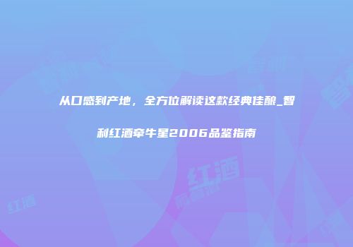 从口感到产地，全方位解读这款经典佳酿_智利红酒牵牛星2006品鉴指南