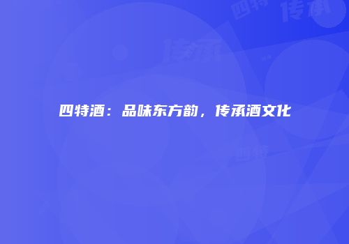 四特酒：品味东方韵，传承酒文化
