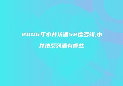 2006年水井坊酒52度多钱,水井坊系列酒有哪些