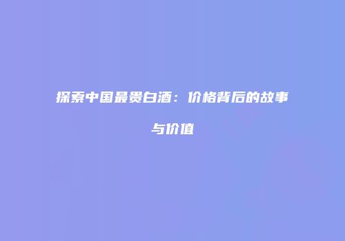 探索中国最贵白酒：价格背后的故事与价值