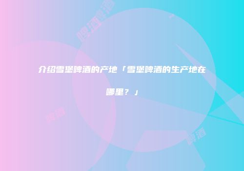 介绍雪堡啤酒的产地「雪堡啤酒的生产地在哪里？」