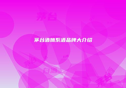 茅台酒嫡系酒品牌大介绍