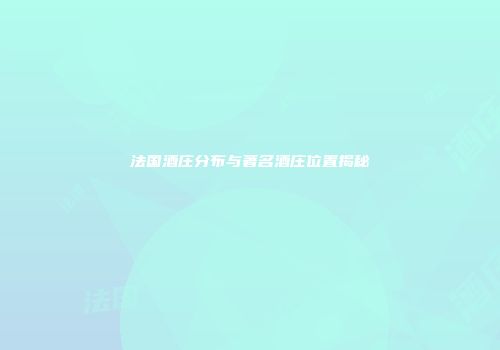 法国酒庄分布与著名酒庄位置揭秘