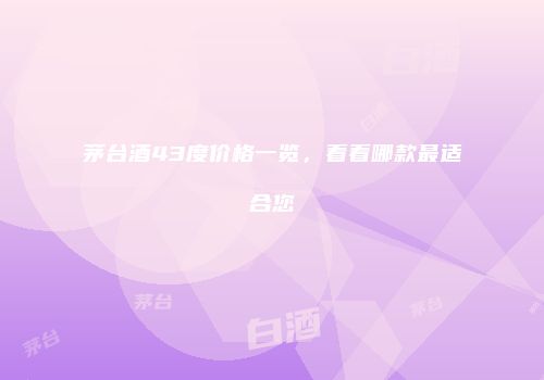 茅台酒43度价格一览，看看哪款最适合您