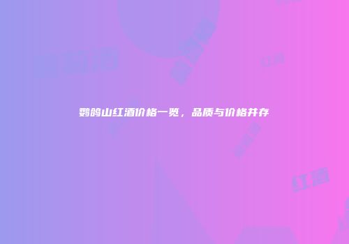 鹦鸽山红酒价格一览，品质与价格并存