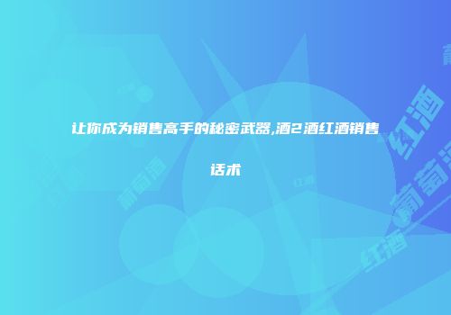 让你成为销售高手的秘密武器,酒2酒红酒销售话术