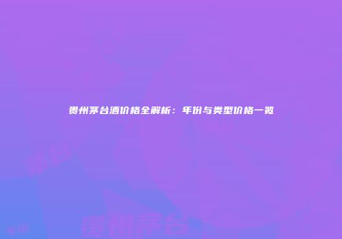 贵州茅台酒价格全解析：年份与类型价格一览