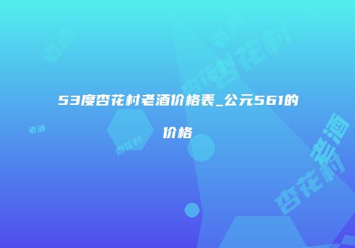 53度杏花村老酒价格表_公元561的价格