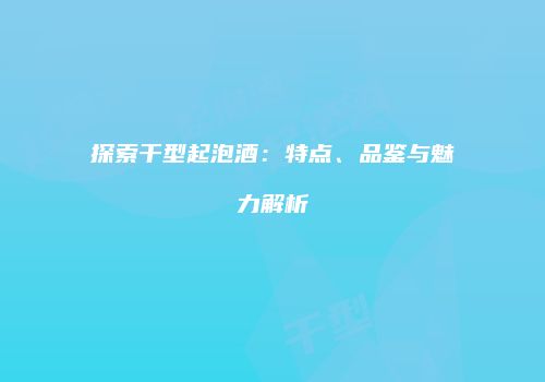 探索干型起泡酒：特点、品鉴与魅力解析
