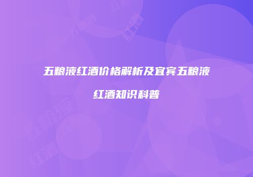 五粮液红酒价格解析及宜宾五粮液红酒知识科普